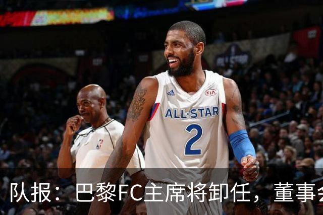 队报：巴黎FC主席将卸任，董事会将于11月9日正式确认